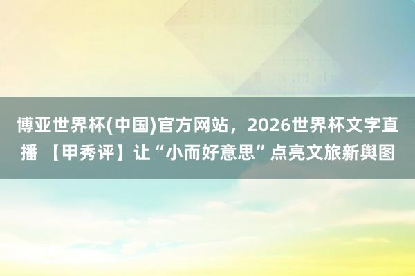 博亚世界杯(中国)官方网站,2026世界杯文字直播 【甲秀评】让“小而好意思”点亮文旅新舆图