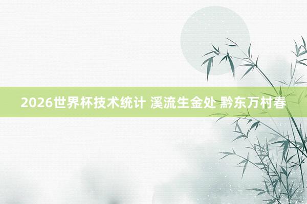 2026世界杯技术统计 溪流生金处 黔东万村春 2026世界杯技术统计 溪流生金处 黔东万村春
