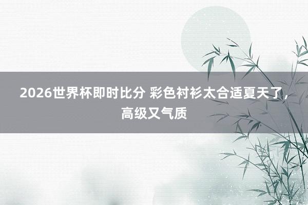 2026世界杯即时比分 彩色衬衫太合适夏天了,高级又气质 2026世界杯即时比分 彩色衬衫太合适夏天了,高级又气质