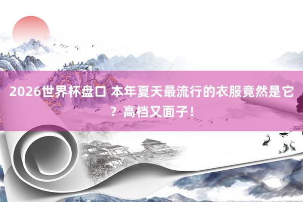 2026世界杯盘口 本年夏天最流行的衣服竟然是它?高档又面子! 2026世界杯盘口 本年夏天最流行的衣服竟然是它?高档又面子!