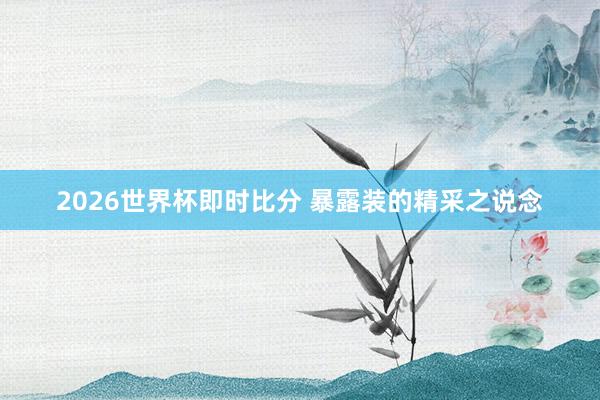 2026世界杯即时比分 暴露装的精采之说念 2026世界杯即时比分 暴露装的精采之说念
