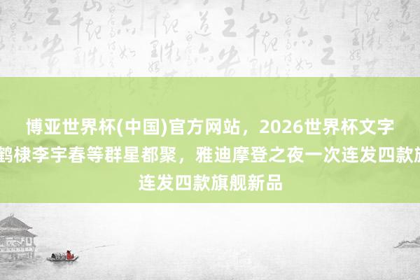 博亚世界杯(中国)官方网站,2026世界杯文字直播 王鹤棣李宇春等群星都聚,雅迪摩登之夜一次连发四款旗舰新品 博亚世界杯(中国)官方网站,2026世界杯文字直播 王鹤棣李宇春等群星都聚,雅迪摩登之夜一次连发四款旗舰新品