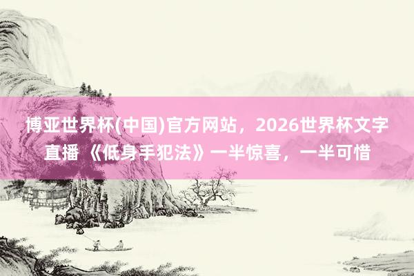博亚世界杯(中国)官方网站,2026世界杯文字直播 《低身手犯法》一半惊喜,一半可惜 博亚世界杯(中国)官方网站,2026世界杯文字直播 《低身手犯法》一半惊喜,一半可惜