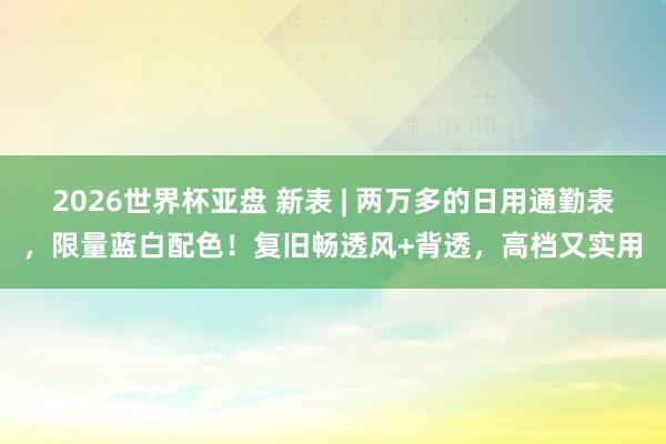 2026世界杯亚盘 新表 | 两万多的日用通勤表,限量蓝白配色!复旧畅透风+背透,高档又实用 2026世界杯亚盘 新表 | 两万多的日用通勤表,限量蓝白配色!复旧畅透风+背透,高档又实用