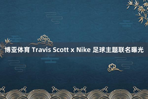 博亚体育 Travis Scott x Nike 足球主题联名曝光 博亚体育 Travis Scott x Nike 足球主题联名曝光