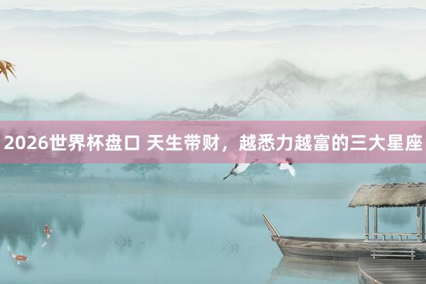 2026世界杯盘口 天生带财,越悉力越富的三大星座 2026世界杯盘口 天生带财,越悉力越富的三大星座