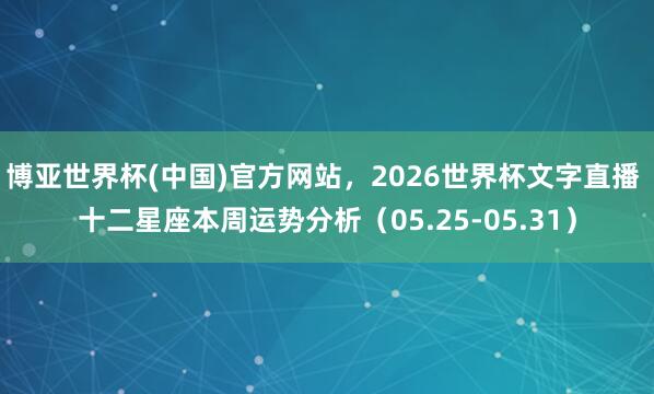 博亚世界杯(中国)官方网站,2026世界杯文字直播 十二星座本周运势分析(05.25-05.31) 博亚世界杯(中国)官方网站,2026世界杯文字直播 十二星座本周运势分析(05.25-05.31)