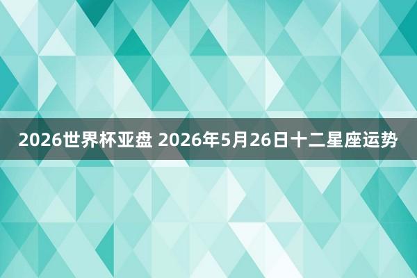 2026世界杯亚盘 2026年5月26日十二星座运势 2026世界杯亚盘 2026年5月26日十二星座运势