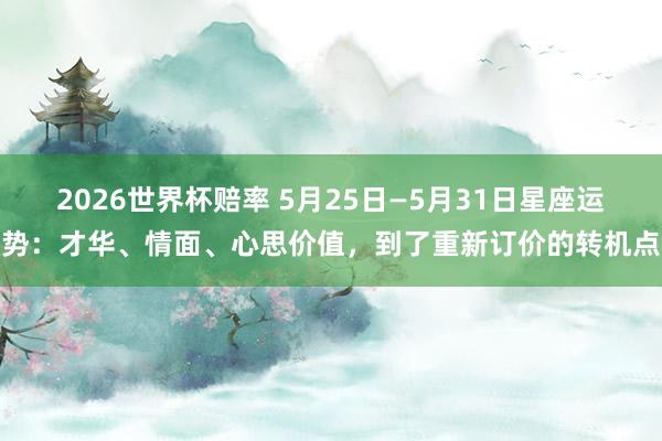2026世界杯赔率 5月25日—5月31日星座运势:才华、情面、心思价值,到了重新订价的转机点