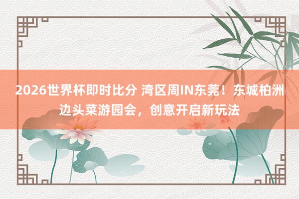 2026世界杯即时比分 湾区周IN东莞!东城柏洲边头菜游园会,创意开启新玩法 2026世界杯即时比分 湾区周IN东莞!东城柏洲边头菜游园会,创意开启新玩法
