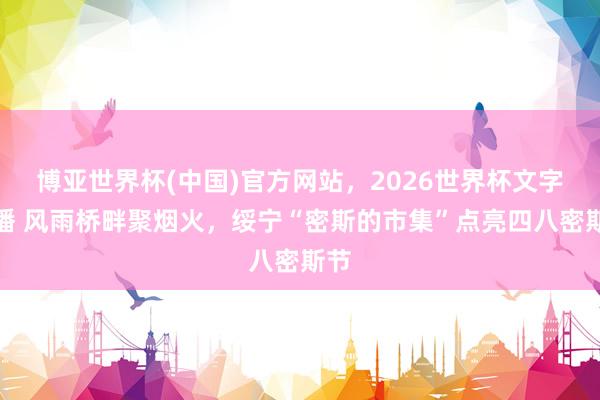 博亚世界杯(中国)官方网站,2026世界杯文字直播 风雨桥畔聚烟火,绥宁“密斯的市集”点亮四八密斯节