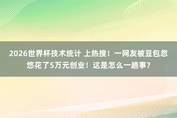 2026世界杯技术统计 上热搜!一网友被豆包忽悠花了5万元创业!这是怎么一趟事? 2026世界杯技术统计 上热搜!一网友被豆包忽悠花了5万元创业!这是怎么一趟事?