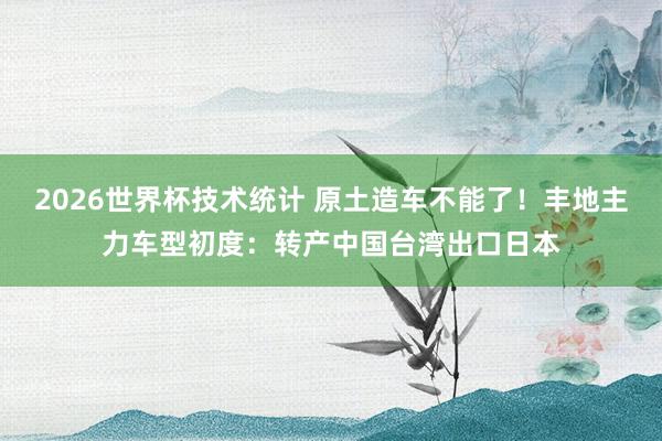 2026世界杯技术统计 原土造车不能了!丰地主力车型初度:转产中国台湾出口日本 2026世界杯技术统计 原土造车不能了!丰地主力车型初度:转产中国台湾出口日本