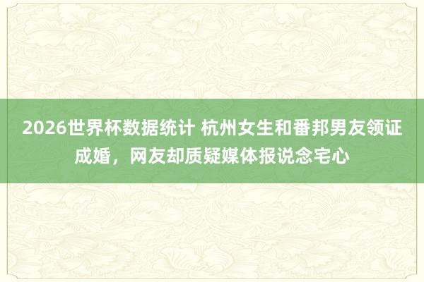 2026世界杯数据统计 杭州女生和番邦男友领证成婚,网友却质疑媒体报说念宅心 2026世界杯数据统计 杭州女生和番邦男友领证成婚,网友却质疑媒体报说念宅心