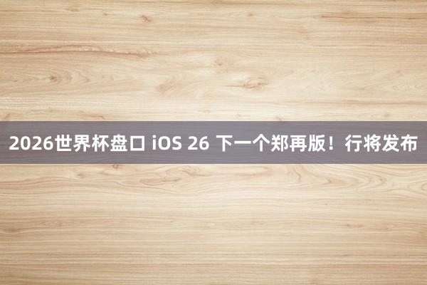 2026世界杯盘口 iOS 26 下一个郑再版!行将发布