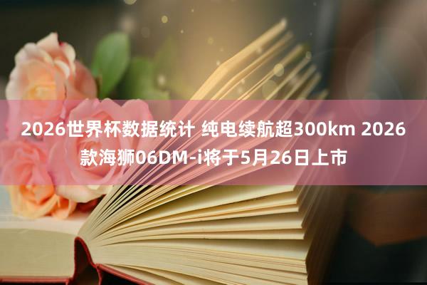 2026世界杯数据统计 纯电续航超300km 2026款海狮06DM-i将于5月26日上市 2026世界杯数据统计 纯电续航超300km 2026款海狮06DM-i将于5月26日上市