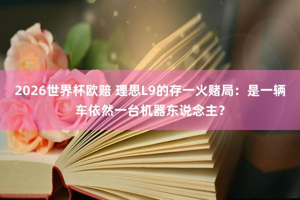 2026世界杯欧赔 理思L9的存一火赌局:是一辆车依然一台机器东说念主? 2026世界杯欧赔 理思L9的存一火赌局:是一辆车依然一台机器东说念主?