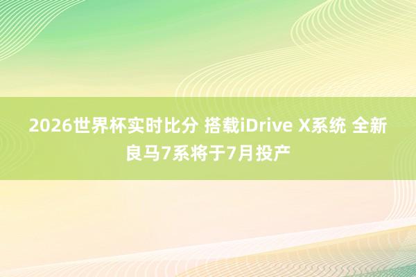 2026世界杯实时比分 搭载iDrive X系统 全新良马7系将于7月投产 2026世界杯实时比分 搭载iDrive X系统 全新良马7系将于7月投产