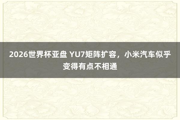2026世界杯亚盘 YU7矩阵扩容,小米汽车似乎变得有点不相通 2026世界杯亚盘 YU7矩阵扩容,小米汽车似乎变得有点不相通