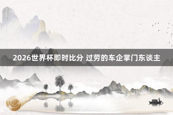 2026世界杯即时比分 过劳的车企掌门东谈主 2026世界杯即时比分 过劳的车企掌门东谈主