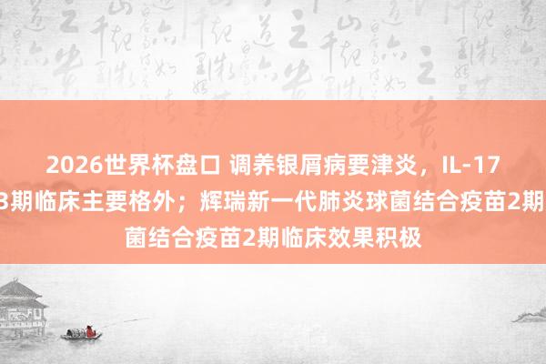 2026世界杯盘口 调养银屑病要津炎,IL-17A/F抗体达到3期临床主要格外;辉瑞新一代肺炎球菌结合疫苗2期临床效果积极 2026世界杯盘口 调养银屑病要津炎,IL-17A/F抗体达到3期临床主要格外;辉瑞新一代肺炎球菌结合疫苗2期临床效果积极