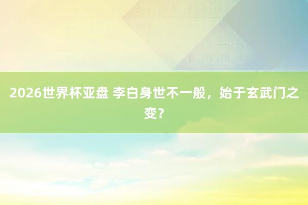 2026世界杯亚盘 李白身世不一般,始于玄武门之变? 2026世界杯亚盘 李白身世不一般,始于玄武门之变?