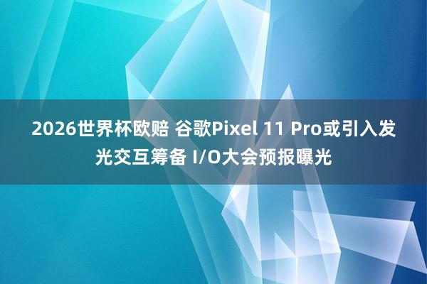 2026世界杯欧赔 谷歌Pixel 11 Pro或引入发光交互筹备 I/O大会预报曝光 2026世界杯欧赔 谷歌Pixel 11 Pro或引入发光交互筹备 I/O大会预报曝光