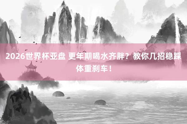 2026世界杯亚盘 更年期喝水齐胖?教你几招稳踩体重刹车! 2026世界杯亚盘 更年期喝水齐胖?教你几招稳踩体重刹车!