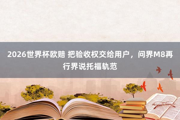 2026世界杯欧赔 把验收权交给用户,问界M8再行界说托福轨范 2026世界杯欧赔 把验收权交给用户,问界M8再行界说托福轨范