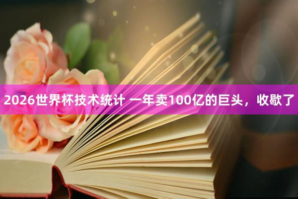 2026世界杯技术统计 一年卖100亿的巨头,收歇了 2026世界杯技术统计 一年卖100亿的巨头,收歇了