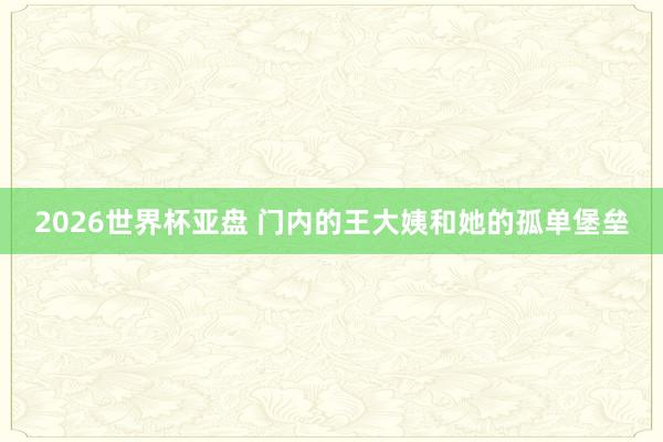 2026世界杯亚盘 门内的王大姨和她的孤单堡垒 2026世界杯亚盘 门内的王大姨和她的孤单堡垒