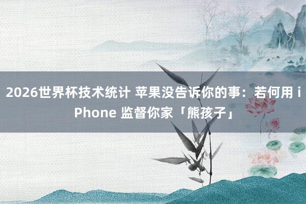 2026世界杯技术统计 苹果没告诉你的事:若何用 iPhone 监督你家「熊孩子」 2026世界杯技术统计 苹果没告诉你的事:若何用 iPhone 监督你家「熊孩子」