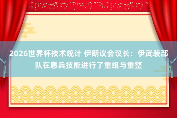 2026世界杯技术统计 伊朗议会议长:伊武装部队在息兵技能进行了重组与重整 2026世界杯技术统计 伊朗议会议长:伊武装部队在息兵技能进行了重组与重整
