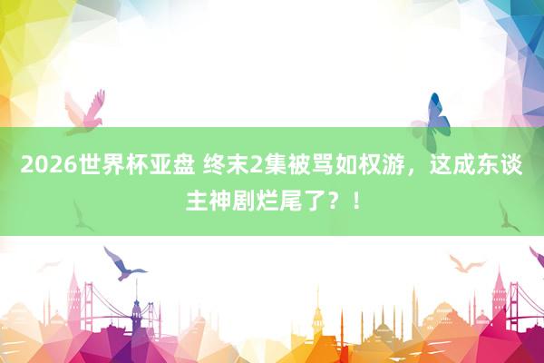 2026世界杯亚盘 终末2集被骂如权游,这成东谈主神剧烂尾了?! 2026世界杯亚盘 终末2集被骂如权游,这成东谈主神剧烂尾了?!