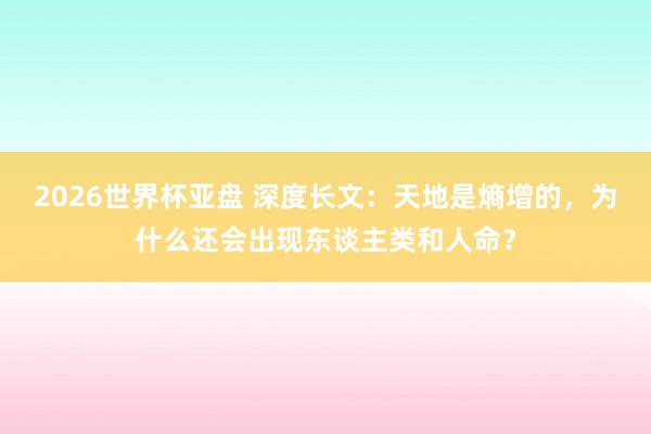 2026世界杯亚盘 深度长文:天地是熵增的,为什么还会出现东谈主类和人命?