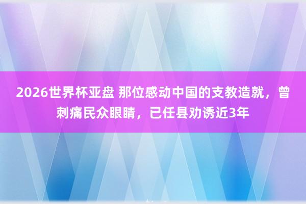 2026世界杯亚盘 那位感动中国的支教造就,曾刺痛民众眼睛,已任县劝诱近3年 2026世界杯亚盘 那位感动中国的支教造就,曾刺痛民众眼睛,已任县劝诱近3年