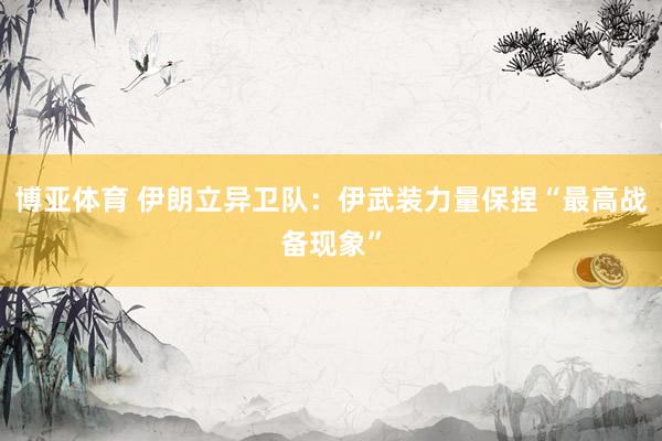 博亚体育 伊朗立异卫队:伊武装力量保捏“最高战备现象” 博亚体育 伊朗立异卫队:伊武装力量保捏“最高战备现象”