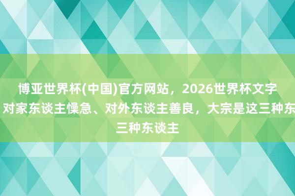 博亚世界杯(中国)官方网站,2026世界杯文字直播 对家东谈主懆急、对外东谈主善良,大宗是这三种东谈主 博亚世界杯(中国)官方网站,2026世界杯文字直播 对家东谈主懆急、对外东谈主善良,大宗是这三种东谈主