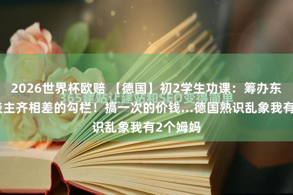 2026世界杯欧赔 【德国】初2学生功课:筹办东谈主东谈主齐相差的勾栏!搞一次的价钱...德国熟识乱象我有2个姆妈 2026世界杯欧赔 【德国】初2学生功课:筹办东谈主东谈主齐相差的勾栏!搞一次的价钱...德国熟识乱象我有2个姆妈