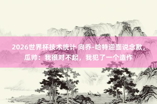 2026世界杯技术统计 向乔-哈特迎面说念歉,瓜帅:我很对不起,我犯了一个造作 2026世界杯技术统计 向乔-哈特迎面说念歉,瓜帅:我很对不起,我犯了一个造作