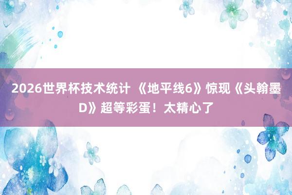 2026世界杯技术统计 《地平线6》惊现《头翰墨D》超等彩蛋!太精心了 2026世界杯技术统计 《地平线6》惊现《头翰墨D》超等彩蛋!太精心了