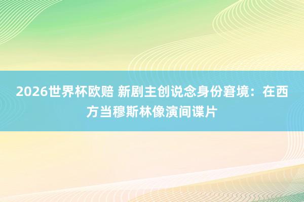 2026世界杯欧赔 新剧主创说念身份窘境:在西方当穆斯林像演间谍片 2026世界杯欧赔 新剧主创说念身份窘境:在西方当穆斯林像演间谍片