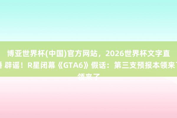 博亚世界杯(中国)官方网站,2026世界杯文字直播 辟谣!R星闭幕《GTA6》假话:第三支预报本领来了