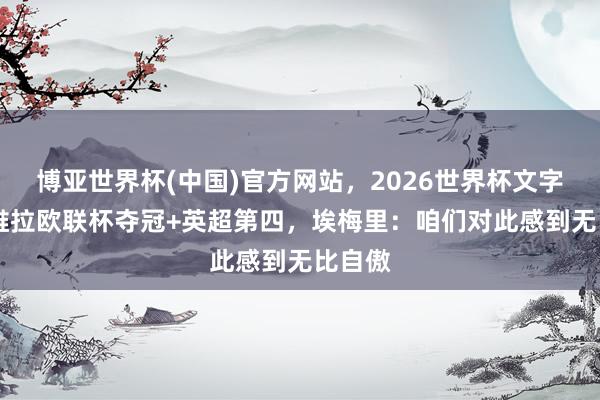 博亚世界杯(中国)官方网站,2026世界杯文字直播 维拉欧联杯夺冠+英超第四,埃梅里:咱们对此感到无比自傲 博亚世界杯(中国)官方网站,2026世界杯文字直播 维拉欧联杯夺冠+英超第四,埃梅里:咱们对此感到无比自傲