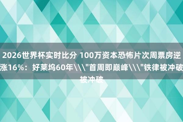 2026世界杯实时比分 100万资本恐怖片次周票房逆涨16%:好莱坞60年\"首周即巅峰\"铁律被冲破 2026世界杯实时比分 100万资本恐怖片次周票房逆涨16%:好莱坞60年\"首周即巅峰\"铁律被冲破
