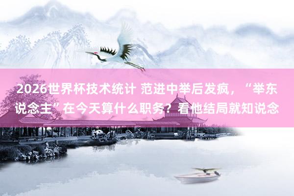 2026世界杯技术统计 范进中举后发疯,“举东说念主”在今天算什么职务?看他结局就知说念 2026世界杯技术统计 范进中举后发疯,“举东说念主”在今天算什么职务?看他结局就知说念