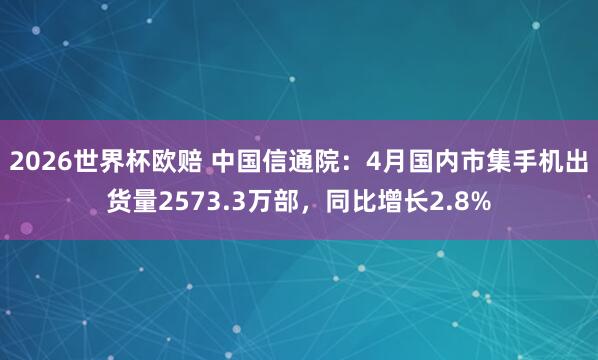 2026世界杯欧赔 中国信通院：4月国内市集手机出货量2573.3万部，同比增长2.8%