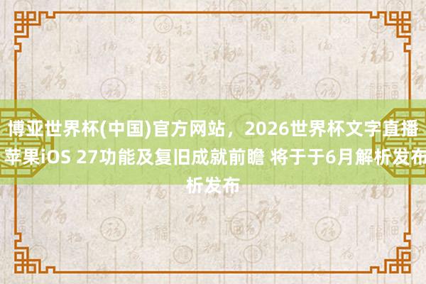 博亚世界杯(中国)官方网站,2026世界杯文字直播 苹果iOS 27功能及复旧成就前瞻 将于于6月解析发布 博亚世界杯(中国)官方网站,2026世界杯文字直播 苹果iOS 27功能及复旧成就前瞻 将于于6月解析发布