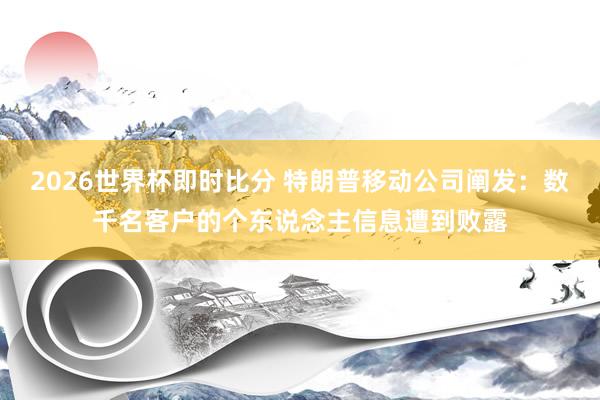 2026世界杯即时比分 特朗普移动公司阐发:数千名客户的个东说念主信息遭到败露 2026世界杯即时比分 特朗普移动公司阐发:数千名客户的个东说念主信息遭到败露