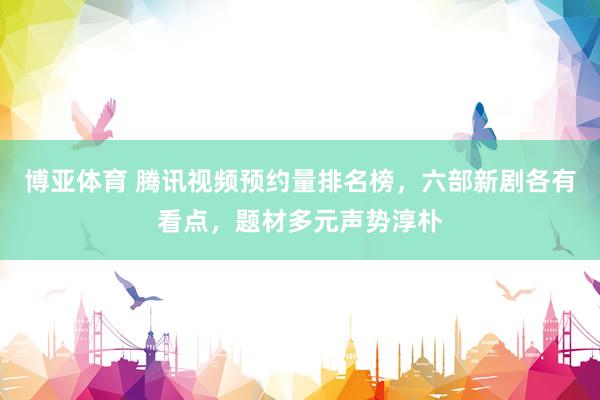 博亚体育 腾讯视频预约量排名榜,六部新剧各有看点,题材多元声势淳朴 博亚体育 腾讯视频预约量排名榜,六部新剧各有看点,题材多元声势淳朴